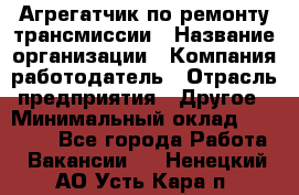 Агрегатчик по ремонту трансмиссии › Название организации ­ Компания-работодатель › Отрасль предприятия ­ Другое › Минимальный оклад ­ 50 000 - Все города Работа » Вакансии   . Ненецкий АО,Усть-Кара п.